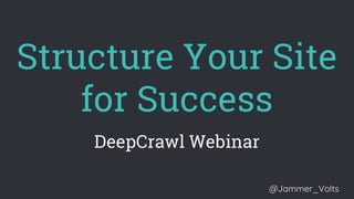Structure Your Site
for Success
DeepCrawl Webinar
@Jammer_Volts
 
