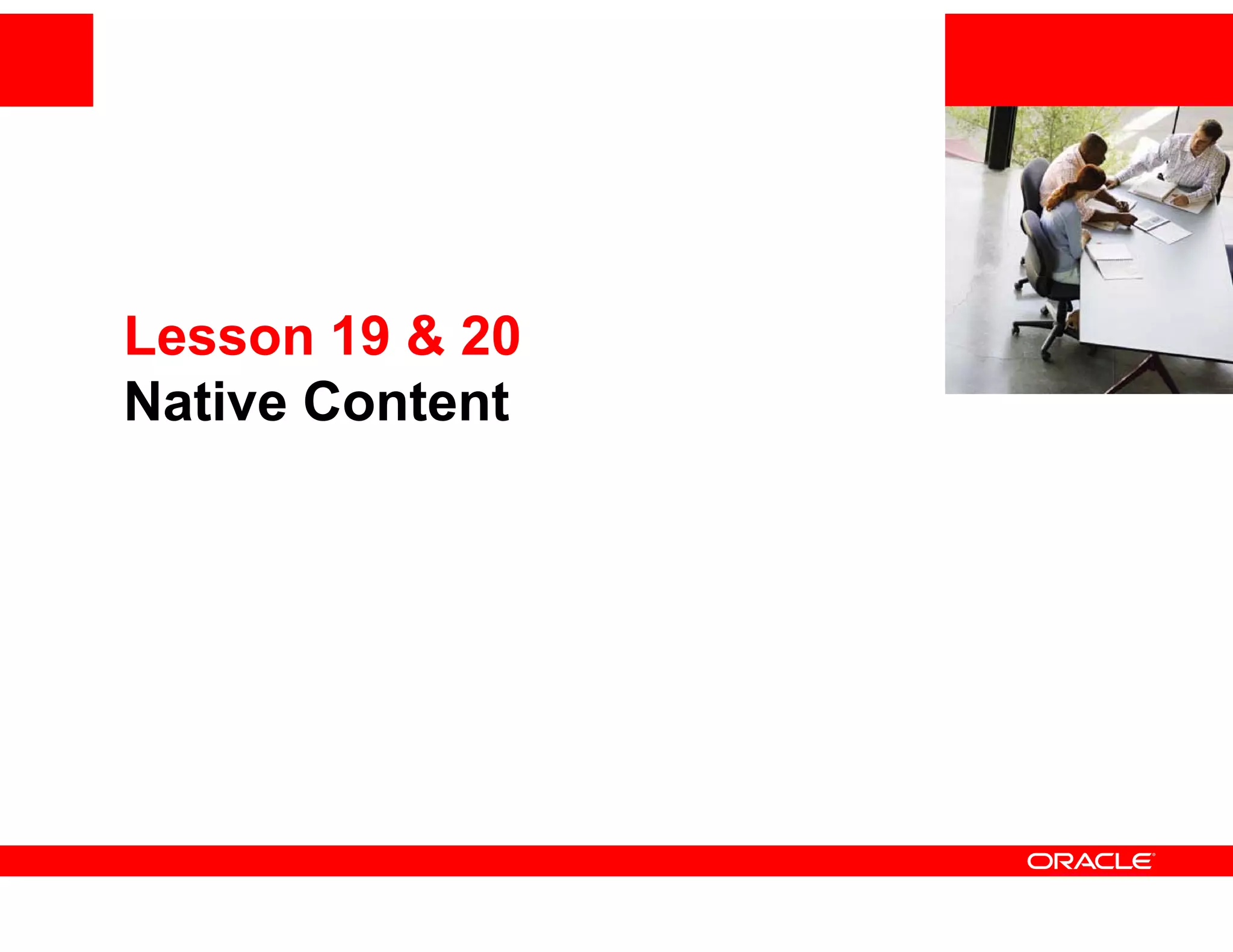 <Insert Picture Here>
                 <I    t Pi t    H   >


Lesson 19 & 20
Native Content
 
