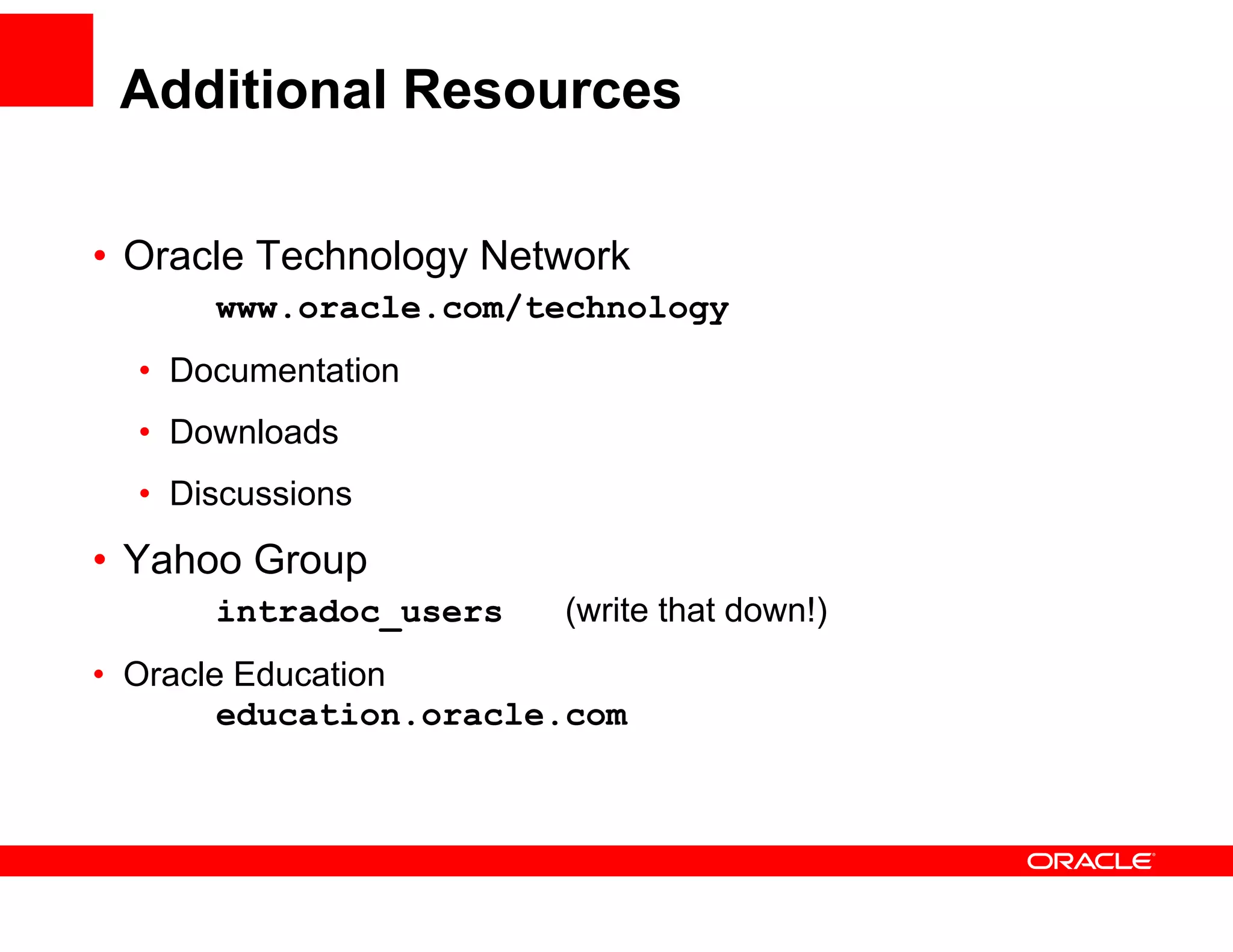 Additional Resources

•O l T h l
 Oracle Technology N t
                   Network
                         k
      www.oracle.com/technology
  • D
    Documentation
           t ti
  • Downloads
  • Discussions
• Yahoo Group
      intradoc_users    (write that down!)
• Oracle Education
        education.oracle.com
         d   ti       l
 