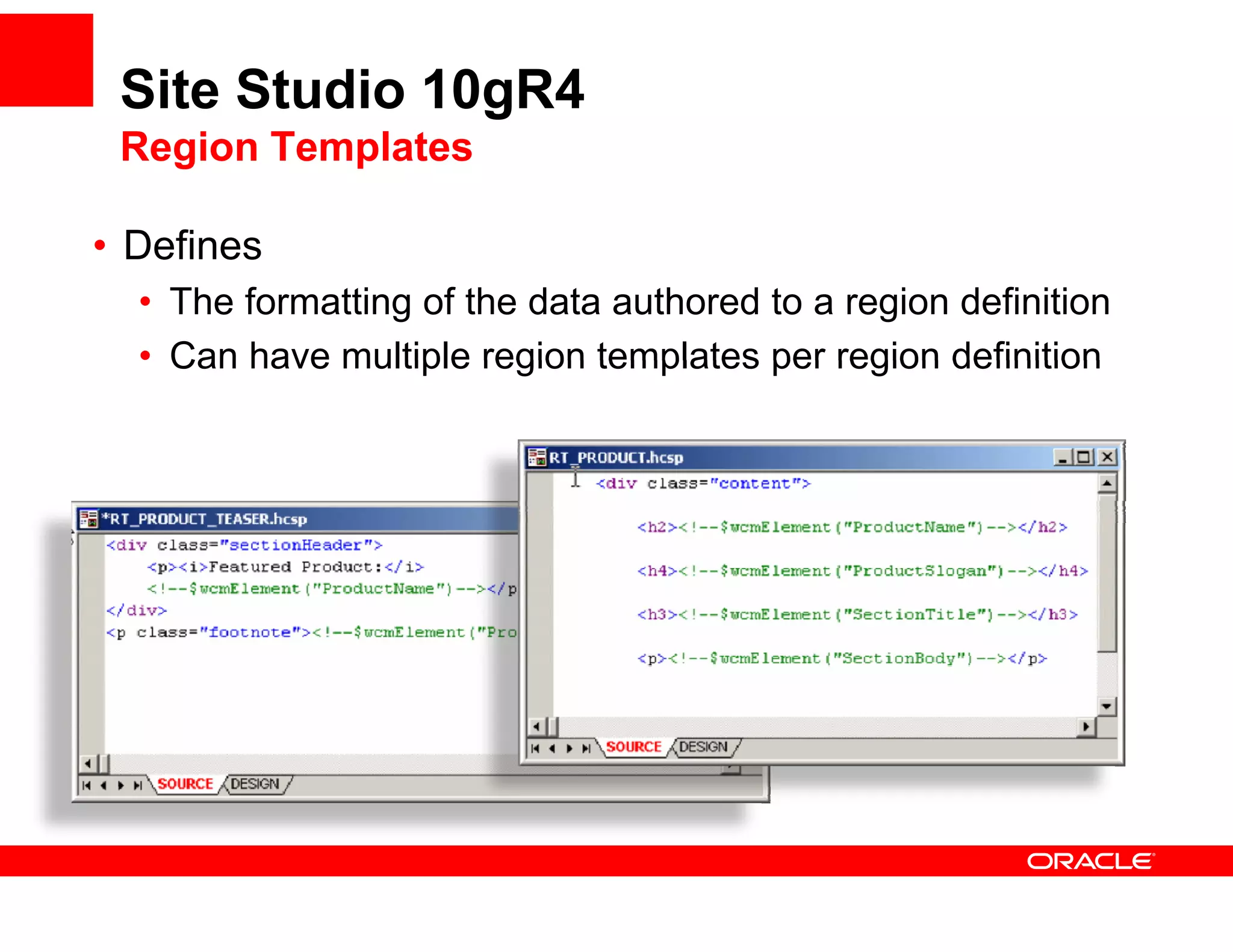 Site Studio 10gR4
 Region Templates

• Defines
  • The formatting of the data authored to a region definition
  • Can have multiple region templates per region definition
 