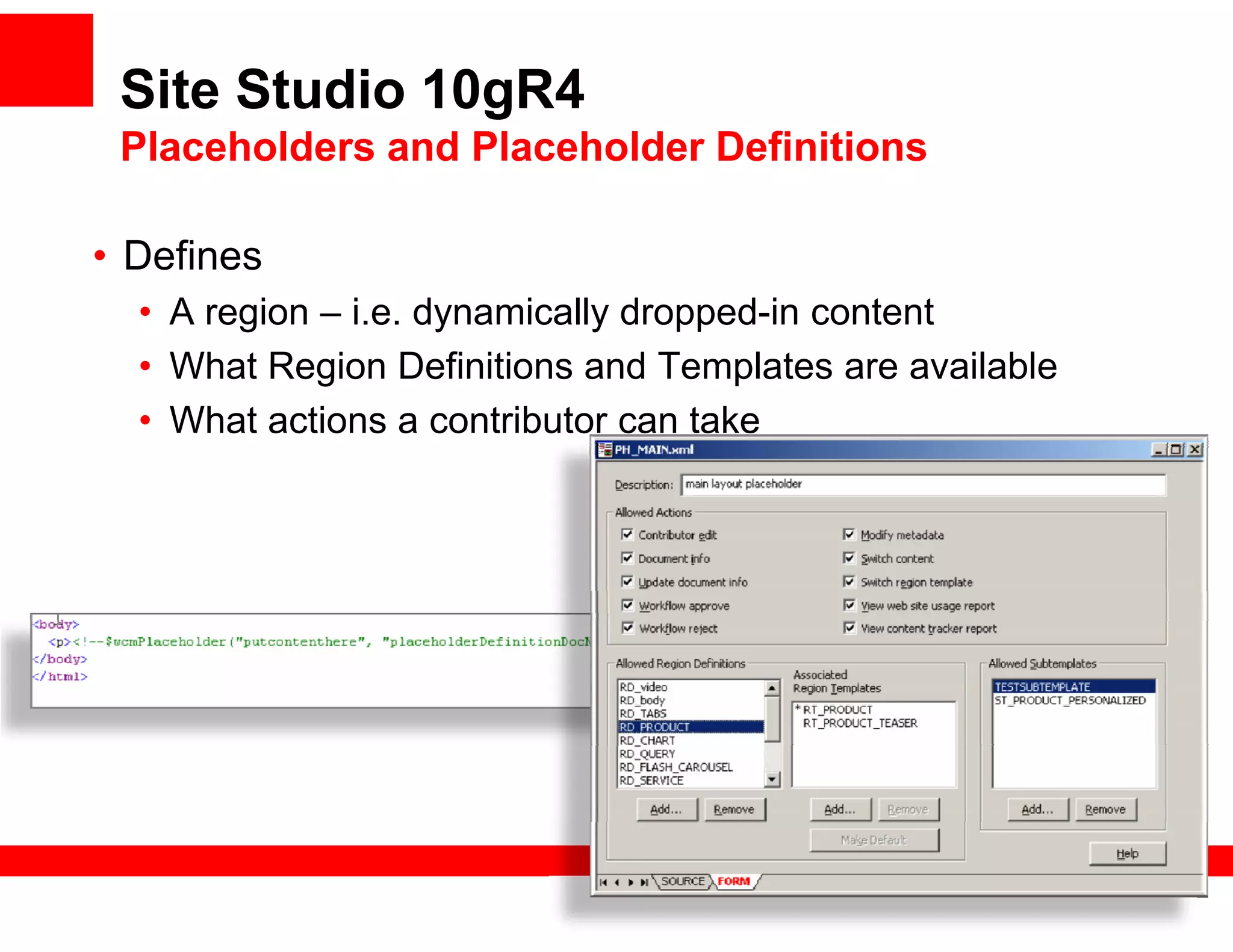 Site Studio 10gR4
 Placeholders and Placeholder Definitions

• D fi
  Defines
  • A region – i.e. dynamically dropped-in content
  • What Region Definitions and Templates are available
  • What actions a contributor can take
 