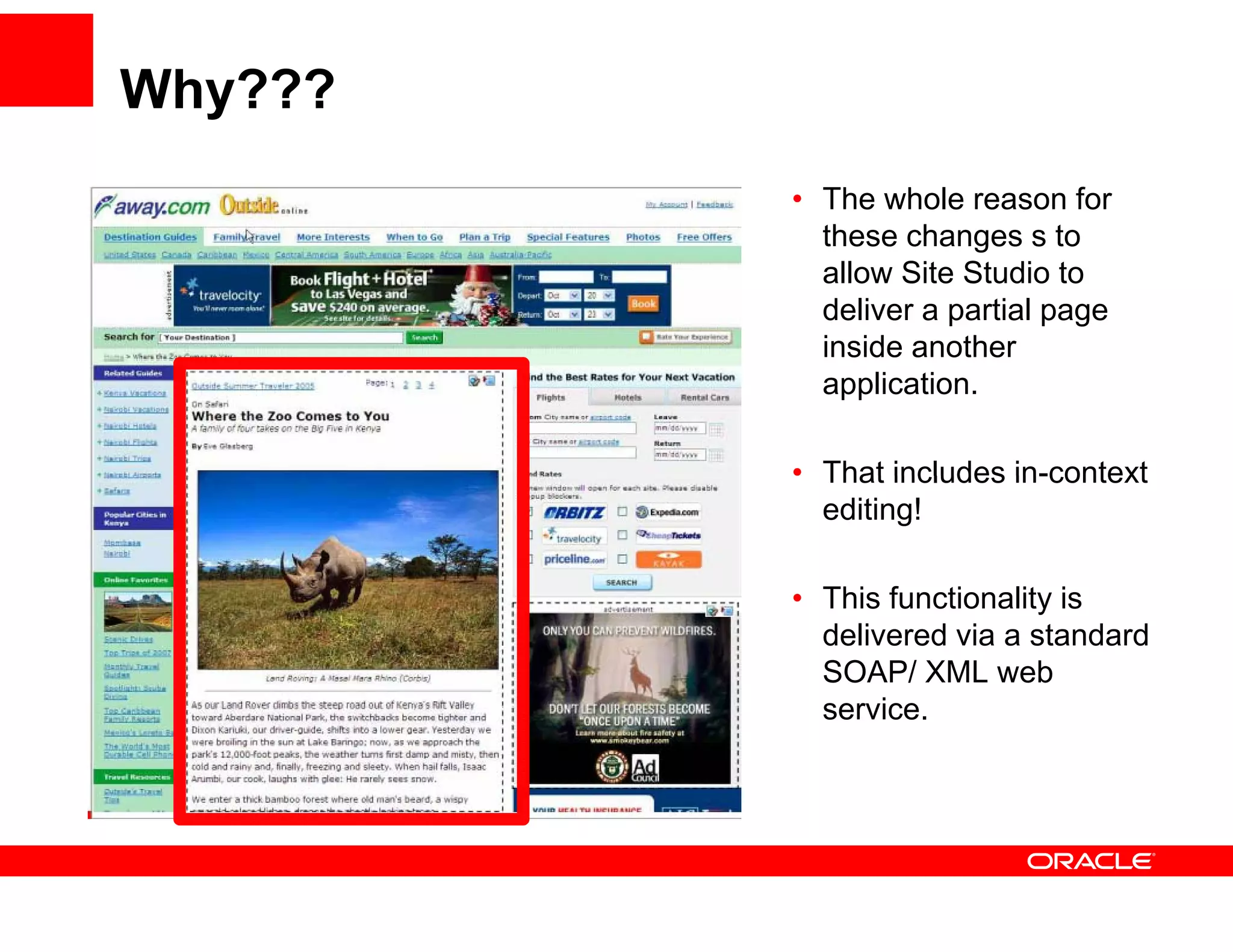 Why???
         • The whole reason for
           these changes s to
           allow Site Studio to
           deliver a partial page
           inside another
           application.

         • That includes in-context
           editing!

         • Thi f
           This functionality i
                    ti    lit is
           delivered via a standard
           SOAP/ XML web
           service.
           service
 