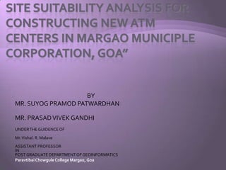 BY
MR. SUYOG PRAMOD PATWARDHAN
MR. PRASAD VIVEK GANDHI
UNDER THE GUIDENCE OF
Mr. Vishal. R. Malave
ASSISTANT PROFESSOR
IN
POST GRADUATE DEPARTMENT OF GEOINFORMATICS
Paravtibai Chowgule College Margao, Goa

 
