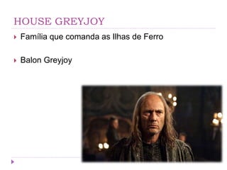 HOUSE GREYJOY
 Família que comanda as Ilhas de Ferro
 Balon Greyjoy
 
