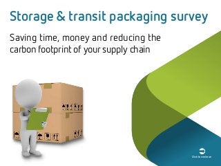 Storage & transit packaging survey
Saving time, money and reducing the
carbon footprint of your supply chain
Click to continue
 