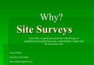 Site Surveys It provides a logical and consistent methodology of quantifying and qualifying assets, vulnerabilities, impact and the associated risks Why? Tony Ridley Security Consultant [email_address] 