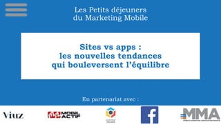 Les Petits déjeuners
du Marketing Mobile
En partenariat avec :
Sites vs apps :
les nouvelles tendances
qui bouleversent l’équilibre
 