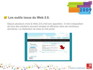 Les outils issus du Web 2.0. Depuis plusieurs mois le Web 2.0 a fait son apparition. Il met à disposition de tous des solutions souvent simples et efficaces dans de nombreux domaines. La réalisation de sites en fait partie. 