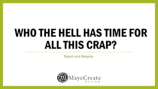 WHO THE HELL HAS TIME FOR
ALL THIS CRAP?
Reach and Recycle.
 