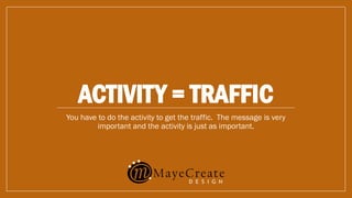ACTIVITY = TRAFFIC
You have to do the activity to get the traffic. The message is very
important and the activity is just as important.
 