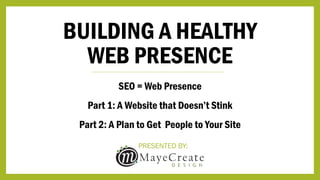 BUILDING A HEALTHY
WEB PRESENCE
PRESENTED BY:
SEO = Web Presence
Part 1: A Website that Doesn’t Stink
Part 2: A Plan to Get People to Your Site
 