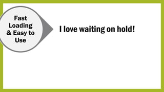 Fast
Loading
& Easy to
Use
I love waiting on hold!
 
