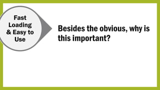 Fast
Loading
& Easy to
Use
Besides the obvious, why is
this important?
 