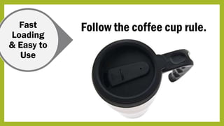 Fast
Loading
& Easy to
Use
Follow the coffee cup rule.
 