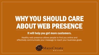 WHY YOU SHOULD CARE
ABOUT WEB PRESENCE
It will help you get more customers.
Healthy web presence allows people to find you online and
effectively communicate your message to reach your business goals.
 