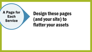 A Page for
Each
Service
Design these pages
(and your site) to
flatter your assets
 