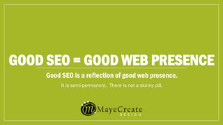 GOOD SEO = GOOD WEB PRESENCE
Good SEO is a reflection of good web presence.
It is semi-permanent. There is not a skinny pill.
 