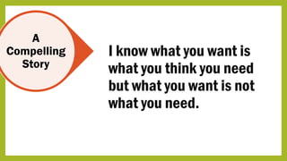 A
Compelling
Story
I know what you want is
what you think you need
but what you want is not
what you need.
 