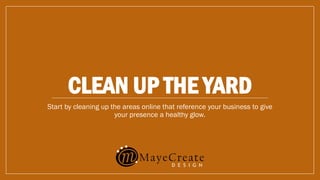 CLEAN UP THE YARD
Start by cleaning up the areas online that reference your business to give
your presence a healthy glow.
 