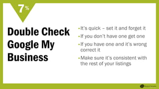 Double Check
Google My
Business
•It’s quick – set it and forget it
•If you don’t have one get one
•If you have one and it’s wrong
correct it
•Make sure it’s consistent with
the rest of your listings
7%
 