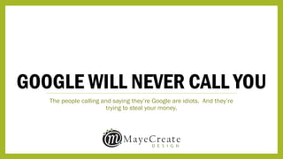 GOOGLE WILL NEVER CALL YOU
The people calling and saying they’re Google are idiots. And they’re
trying to steal your money.
 
