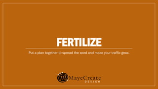 FERTILIZE
Put a plan together to spread the word and make your traffic grow.
 