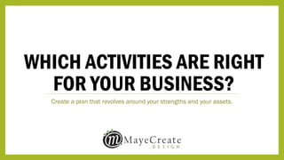 WHICH ACTIVITIES ARE RIGHT
FOR YOUR BUSINESS?
Create a plan that revolves around your strengths and your assets.
 