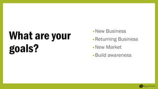What are your
goals?
•New Business
•Returning Business
•New Market
•Build awareness
 