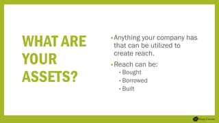 WHAT ARE
YOUR
ASSETS?
•Anything your company has
that can be utilized to
create reach.
•Reach can be:
• Bought
• Borrowed
• Built
 