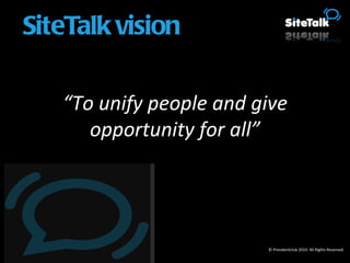 “ To unify people and give opportunity for all” © Presidentclub 2010. All Rights Reserved. SiteTalk vision 