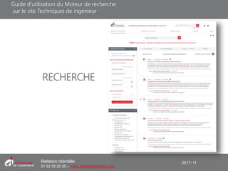 2017- 11Relation clientèle
01 53 35 20 20 – infos.clients@teching.com
RECHERCHE
Guide d’utilisation du Moteur de recherche
sur le site Techniques de ingénieur
 