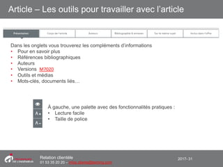 2017- 31Relation clientèle
01 53 35 20 20 – infos.clients@teching.com
Article – Les outils pour travailler avec l’article
Dans les onglets vous trouverez les compléments d’informations
• Pour en savoir plus
• Références bibliographiques
• Auteurs
• Versions M7020
• Outils et médias
• Mots-clés, documents liés…
À gauche, une palette avec des fonctionnalités pratiques :
• Lecture facile
• Taille de police
 
