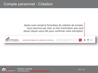 2017- 43Relation clientèle
01 53 35 20 20 – infos.clients@teching.com
Compte personnel - Création
Après avoir rempli le formulaire de création de compte,
vous recevrez par mail, un lien d’activation que vous
devez cliquer sous 24h pour confirmer votre inscription.
 