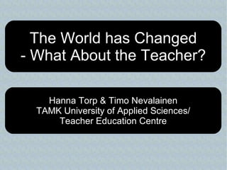 The World has Changed - What About the Teacher? Hanna Torp & Timo Nevalainen TAMK University of Applied Sciences/ Teacher Education Centre 