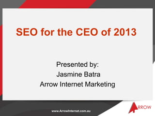SEO for the CEO of 2013


         Presented by:
         Jasmine Batra
    Arrow Internet Marketing


       www.ArrowInternet.com.au
 