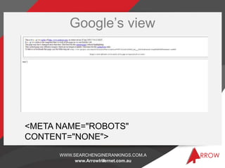 Google’s view




<META NAME="ROBOTS"
CONTENT="NONE">
      WWW.SEARCHENGINERANKINGS.COM.A
                      U
           www.ArrowInternet.com.au
 