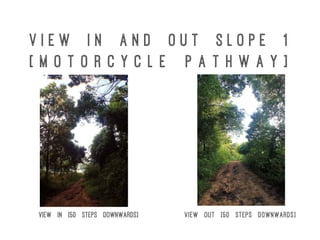 V i e w I n a n d O u t S l o p e 1
[ M o t o r c y c l e p a t h w a y ]
View in [50 steps downwards] View out [50 steps downwards]
 