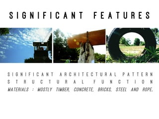 S I G N I F I C A N T F E A T U R E S
S i g n i f i c a n t A r c h i t e c t u r a l P a t t e r n
S t r u c t u r a l f u n c t i o n
Materials : Mostly timber, concrete, bricks, steel and rope.
 
