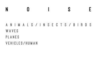 n o i s e
A N I M A L S / I N S E C T S / B I R D S
W A V E S
P L A N E S
V E H I C L E S / H U M A N
 