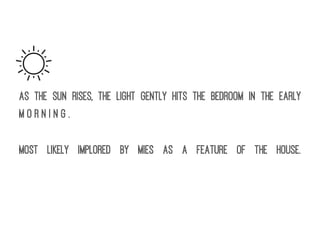 As the sun rises, the light gently hits the bedroom in the early
m o r n i n g .
Most likely implored by Mies as a feature of the house.
 