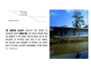 The museum gallery displays the WORKS OF
Japanese artist Hiroki Oda. The artist draws from
the sunrise to the sunset and so makes use of the
influence of natural light only in his works.
The gallery was designed to provide the artist
with a natural daylight environment within which
t o w o r k .
 