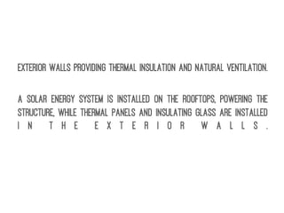 Exterior walls providing thermal insulation and natural ventilation.
A solar energy system is installed on the rooftops, powering the
structure, while thermal panels and insulating glass are installed
i n t h e e x t e r i o r w a l l s .
 