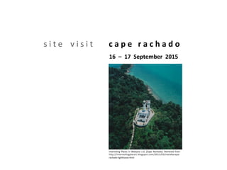 s	
  i	
  t	
  e	
  	
  	
  	
  v	
  i	
  s	
  i	
  t	
  	
  	
  	
  	
  	
  	
  	
  c	
  a	
  p	
  e	
  	
  	
  r	
  a	
  c	
  h	
  a	
  d	
  o	
  
	
  	
  	
  	
  	
  	
  	
  	
  	
  	
  	
  	
  	
  	
  	
  	
  	
  	
  	
  	
  	
  	
  	
  	
  	
  	
  	
  	
  16	
  	
  –	
  	
  17	
  	
  September	
  	
  2015	
  
Interes*ng	
   Places	
   in	
   Malaysia	
   n.d.	
   [Cape	
   Rachado].	
   Retrieved	
   from	
  
h9p://interes*ngplace1.blogspot.com/2011/03/melakacape-­‐
rachado-­‐lighthouse.html	
  
 