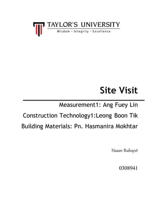 Site Visit
Measurement1: Ang Fuey Lin
Construction Technology1:Leong Boon Tik
Building Materials: Pn. Hasmanira Mokhtar
Hasan Rubayet
0308941
 