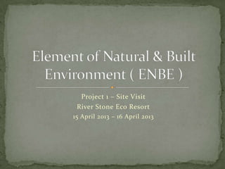 Project 1 – Site Visit
River Stone Eco Resort
15 April 2013 – 16 April 2013
 