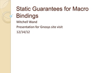 Static Guarantees for Macro
Bindings
Mitchell Wand
Presentation for Gnosys site visit
12/14/12
 