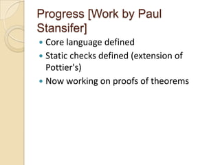 Progress [Work by Paul
Stansifer]
 Core language defined
 Static checks defined (extension of
  Pottier's)
 Now working on proofs of theorems
 