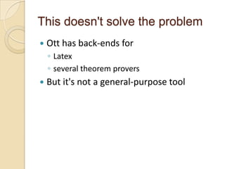 This doesn't solve the problem
   Ott has back-ends for
    ◦ Latex
    ◦ several theorem provers
   But it's not a general-purpose tool
 