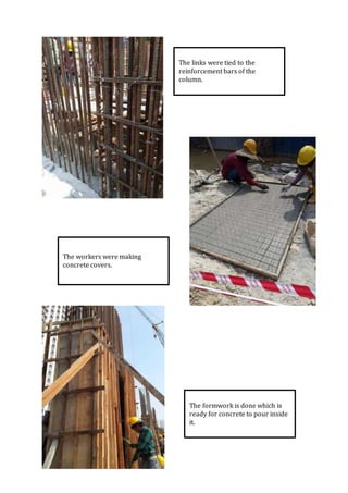The links were tied to the
reinforcement bars of the
column.
The workers were making
concrete covers.
The formwork is done which is
ready for concrete to pour inside
it.
 