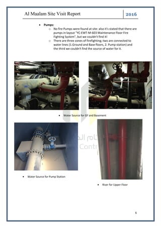 ͤ͟͠͞
6
• Pumps:
o No fire Pumps were found at site: also it's stated that there are
pumps in layout "YC-EWT-M-603 Maintenance Floor Fire
Fighting System", but we couldn't find it!
o There are three zones of firefighting; two are connected to
water lines (1.Ground and Base floors, 2. Pump station) and
the third we couldn't find the source of water for it.
• Water Source for GF and Basement
• Water Source for Pump Station
• Riser for Upper Floor
 